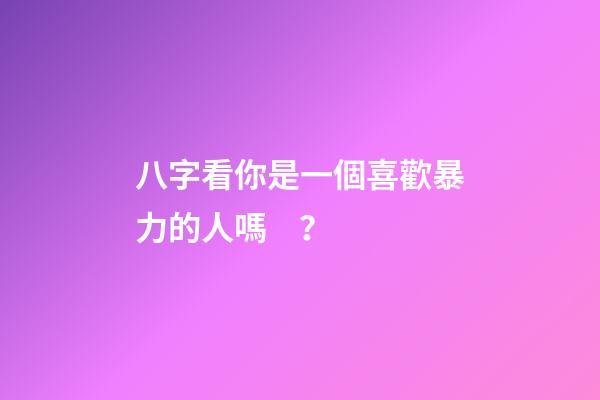 八字看你是一個喜歡暴力的人嗎？